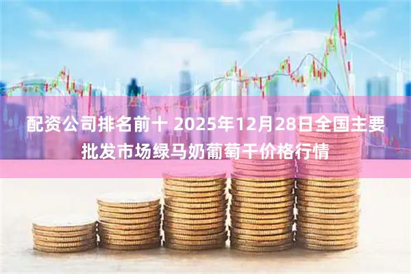 配资公司排名前十 2025年12月28日全国主要批发市场绿马奶葡萄干价格行情