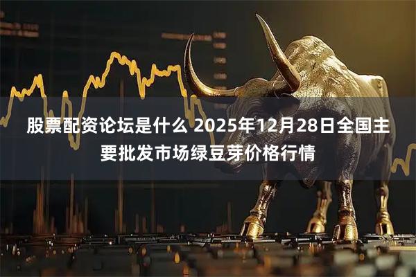 股票配资论坛是什么 2025年12月28日全国主要批发市场绿豆芽价格行情