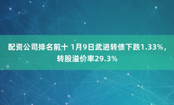 配资公司排名前十 1月9日武进转债下跌1.33%,转股溢价率29.3%