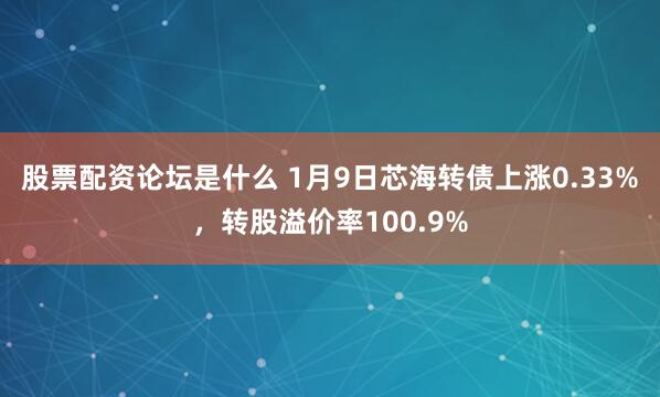 股票配资论坛是什么 1月9日芯海转债上涨0.33%,转股溢价率100.9%