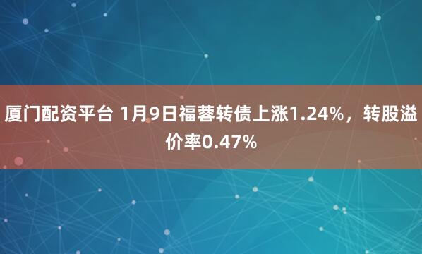 厦门配资平台 1月9日福蓉转债上涨1.24%,转股溢价率0.47%
