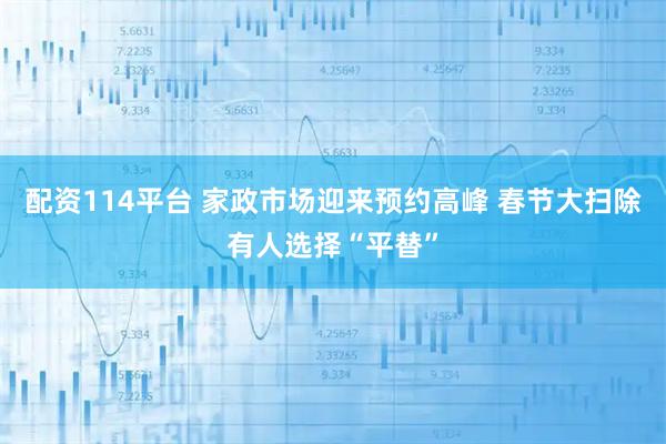 配资114平台 家政市场迎来预约高峰 春节大扫除有人选择“平替”